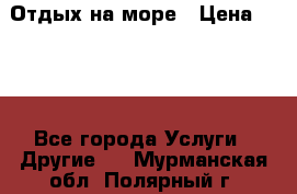 Отдых на море › Цена ­ 300 - Все города Услуги » Другие   . Мурманская обл.,Полярный г.